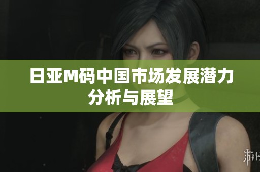 日亚M码中国市场发展潜力分析与展望