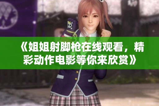 《姐姐射脚枪在线观看，精彩动作电影等你来欣赏》