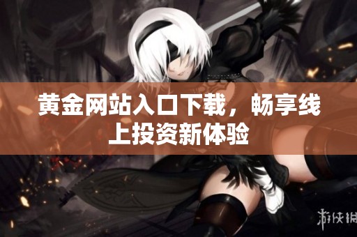 黄金网站入口下载，畅享线上投资新体验