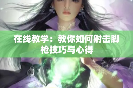 在线教学：教你如何射击脚枪技巧与心得