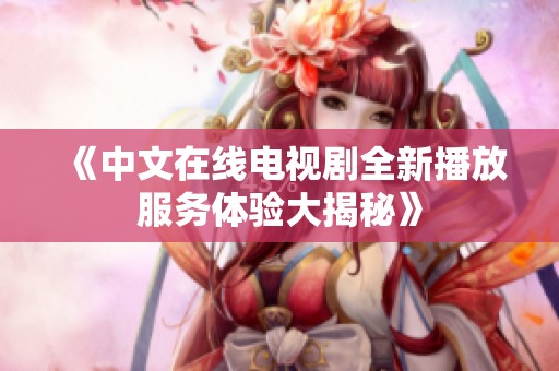 《中文在线电视剧全新播放服务体验大揭秘》