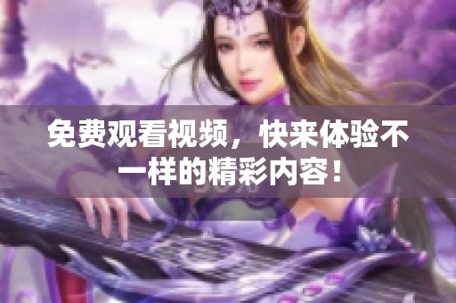 免费观看视频，快来体验不一样的精彩内容！