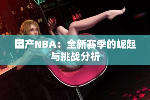 国产NBA：全新赛季的崛起与挑战分析
