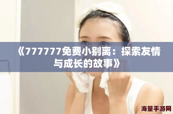 《777777免费小别离：探索友情与成长的故事》