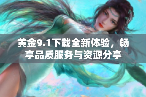 黄金9.1下载全新体验，畅享品质服务与资源分享