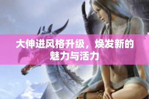 大伸进风格升级，焕发新的魅力与活力