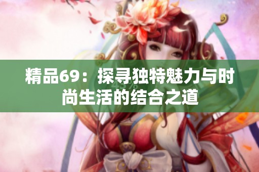 精品69：探寻独特魅力与时尚生活的结合之道