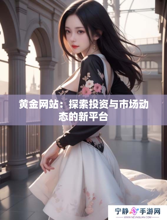 黄金网站:探索投资与市场动态的新平台 黄金网站:探索投资与市场动态的新平台