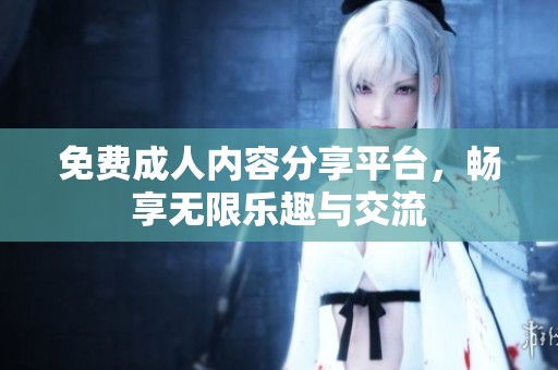 免费**内容分享平台，畅享无限乐趣与交流