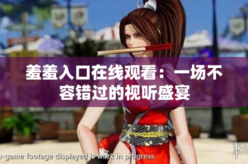 羞羞入口在线观看：一场不容错过的视听盛宴