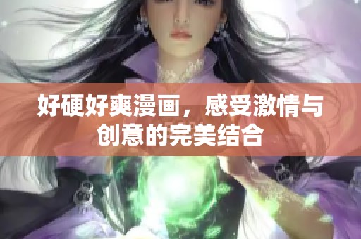 好硬好爽漫画，感受激情与创意的完美结合