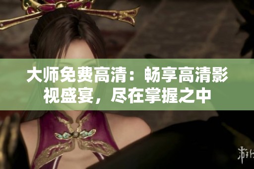 大师免费高清：畅享高清影视盛宴，尽在掌握之中