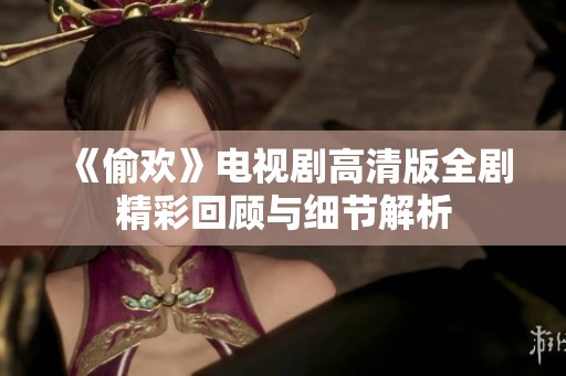 《偷欢》电视剧高清版全剧精彩回顾与细节解析