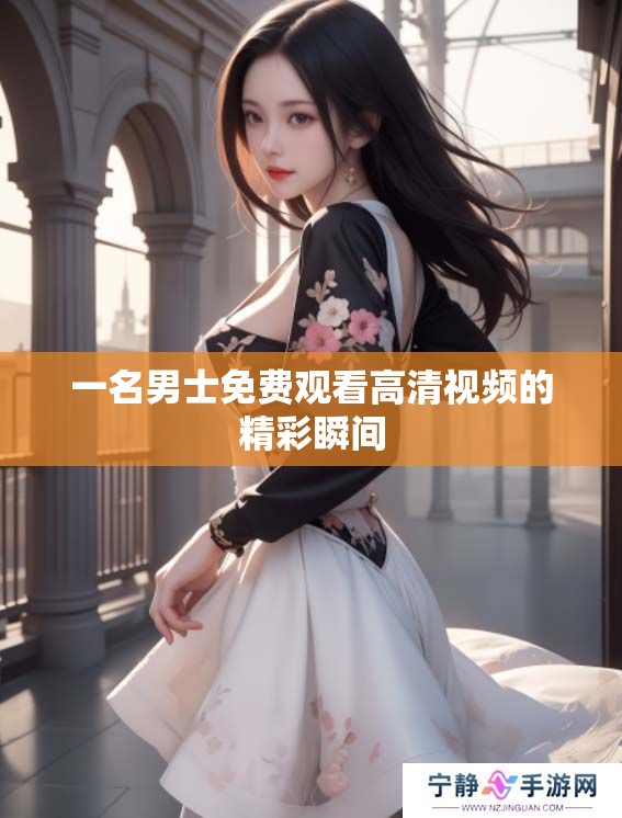 一名男士免费观看高清视频的精彩瞬间