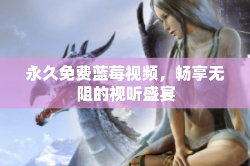 永久免费蓝莓视频，畅享无阻的视听盛宴