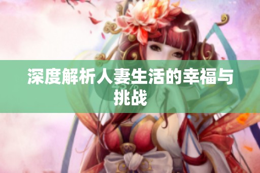 深度解析人妻生活的幸福与挑战