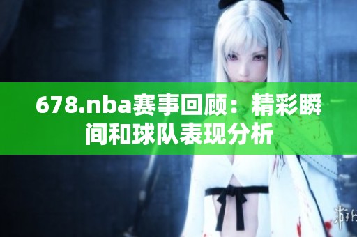 678.nba赛事回顾：精彩瞬间和球队表现分析