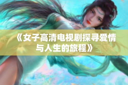 《女子高清电视剧探寻爱情与人生的旅程》