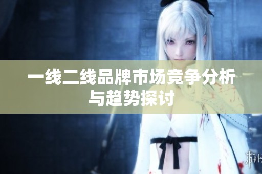 一线二线品牌市场竞争分析与趋势探讨