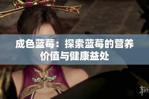 成色蓝莓：探索蓝莓的营养价值与健康益处