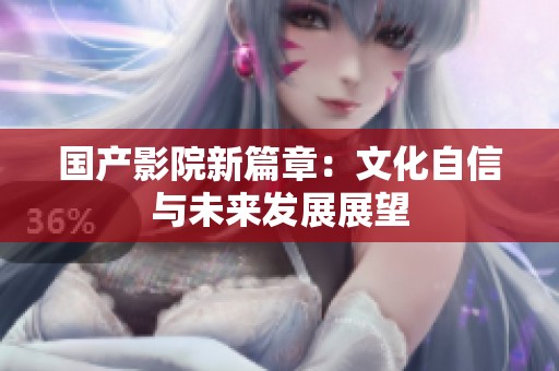 国产影院新篇章：文化自信与未来发展展望