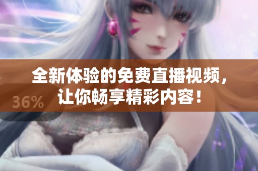 全新体验的免费直播视频，让你畅享精彩内容！