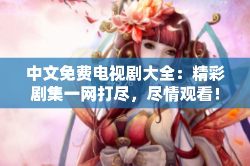 中文免费电视剧大全：精彩剧集一网打尽，尽情观看！