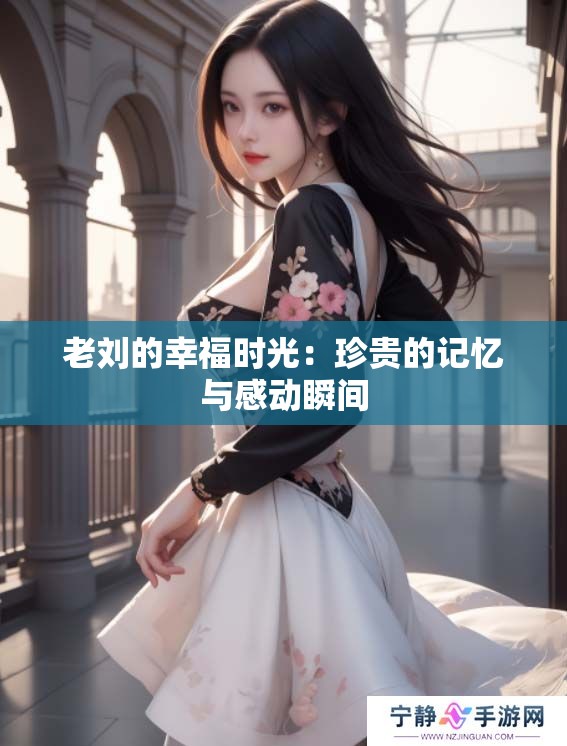 老刘的幸福时光：珍贵的记忆与感动瞬间