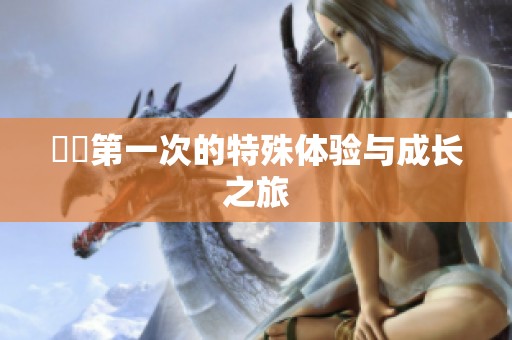 妺妺第一次的特殊体验与成长之旅