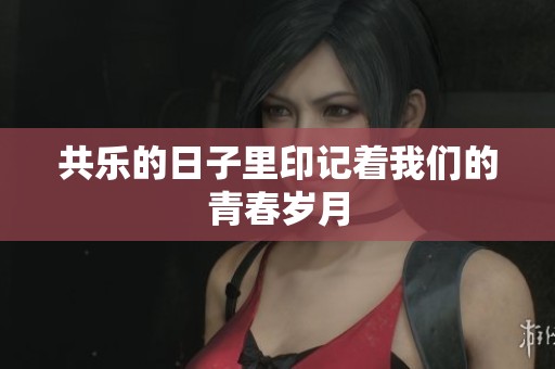 共乐的日子里印记着我们的青春岁月
