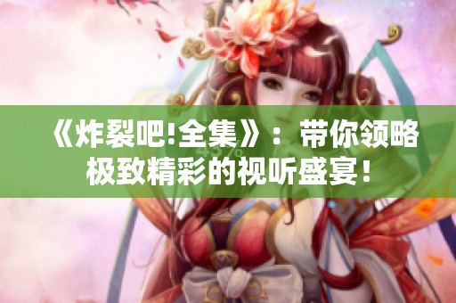 《炸裂吧!全集》：带你领略极致精彩的视听盛宴！