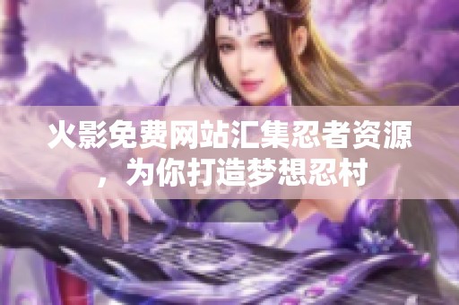 火影免费网站汇集忍者资源，为你打造梦想忍村