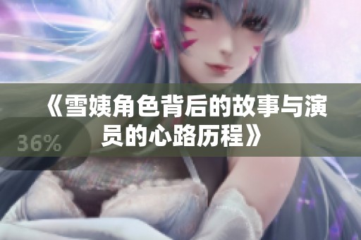 《雪姨角色背后的故事与演员的心路历程》