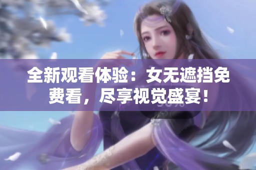 全新观看体验：女无遮挡免费看，尽享视觉盛宴！