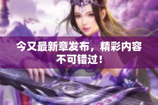 今又最新章发布，精彩内容不可错过！