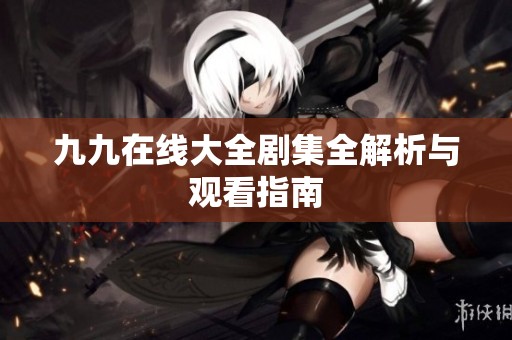 九九在线大全剧集全解析与观看指南