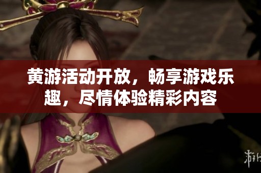 黄游活动开放，畅享游戏乐趣，尽情体验精彩内容