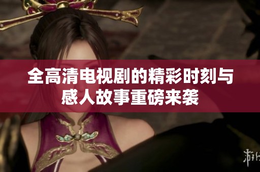全高清电视剧的精彩时刻与感人故事重磅来袭