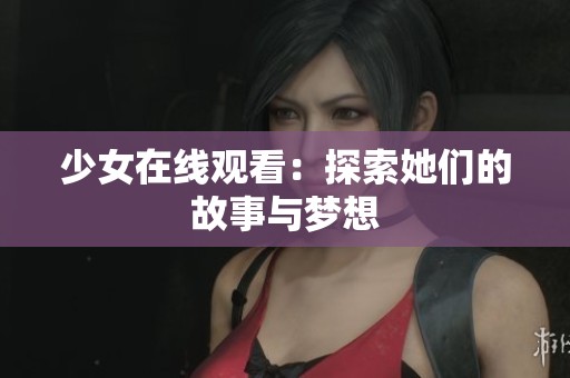 少女在线观看：探索她们的故事与梦想