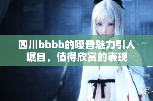 四川bbbb的嗓音魅力引人瞩目，值得欣赏的表现