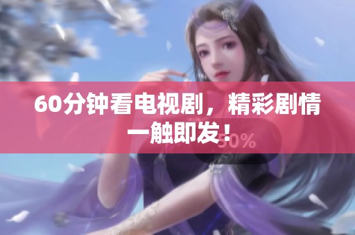 60分钟看电视剧，精彩剧情一触即发！