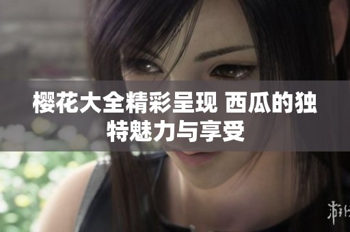 樱花大全精彩呈现 西瓜的独特魅力与享受