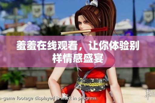 羞羞在线观看，让你体验别样情感盛宴