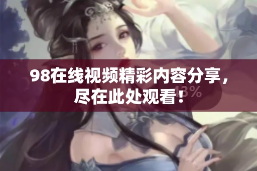 98在线视频精彩内容分享，尽在此处观看！