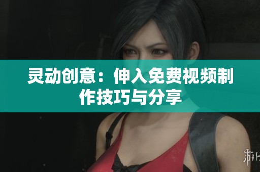 灵动创意：伸入免费视频制作技巧与分享