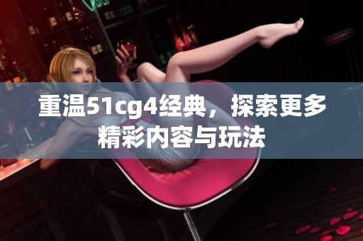 重温51cg4经典，探索更多精彩内容与玩法