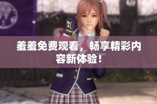 羞羞免费观看，畅享精彩内容新体验！