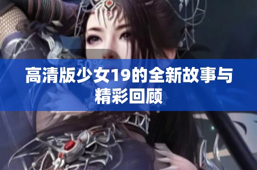 高清版少女19的全新故事与精彩回顾