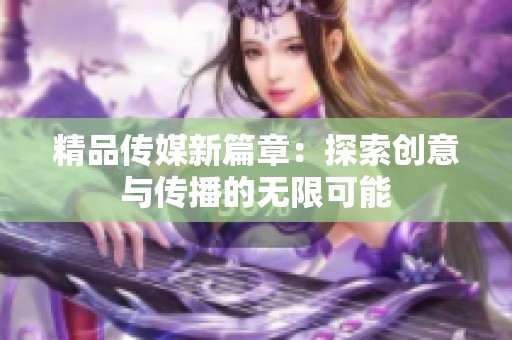精品传媒新篇章：探索创意与传播的无限可能