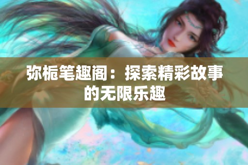 弥栀笔趣阁：探索精彩故事的无限乐趣